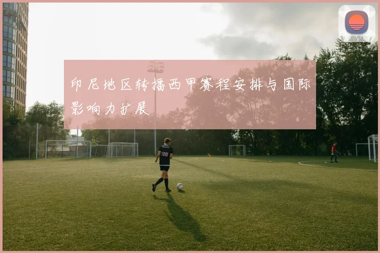 印尼地区转播西甲赛程安排与国际影响力扩展