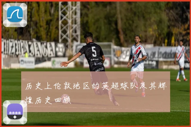 历史上伦敦地区的英超球队及其辉煌历史回顾