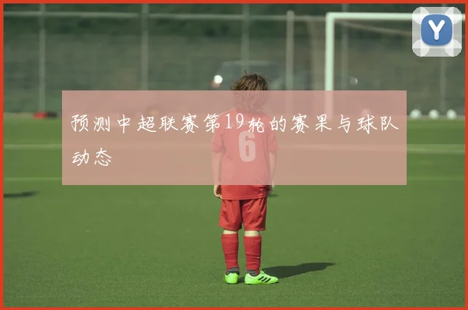 预测中超联赛第19轮的赛果与球队动态