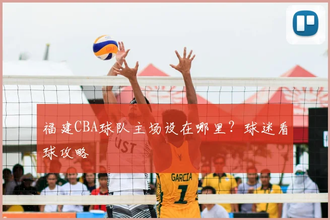 福建CBA球队主场设在哪里？球迷看球攻略