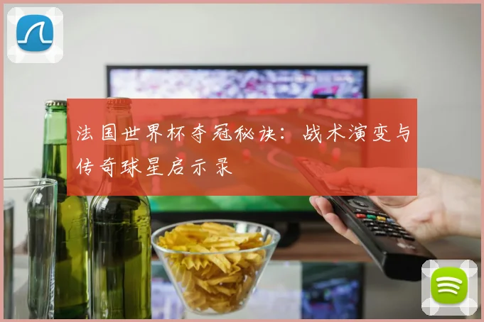 法国世界杯夺冠秘诀:战术演变与传奇球星启示录