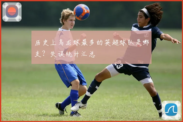 历史上乌龙球最多的英超球队是哪支？失误统计汇总
