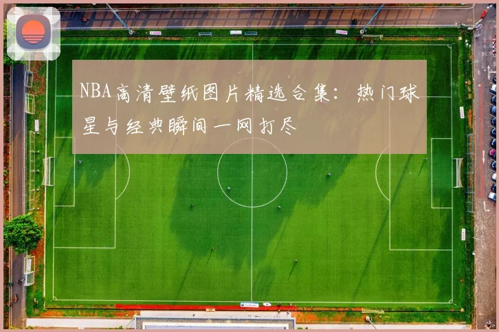 NBA高清壁纸图片精选合集：热门球星与经典瞬间一网打尽