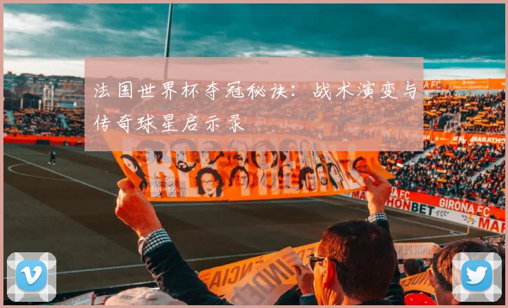 法国世界杯夺冠秘诀：战术演变与传奇球星启示录